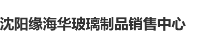 农村老熟女九色操逼不卡片沈阳缘海华玻璃制品销售中心